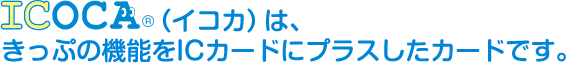 ICOCA（イコカ）は、きっぷの機能をICカードにプラスしたカードです。